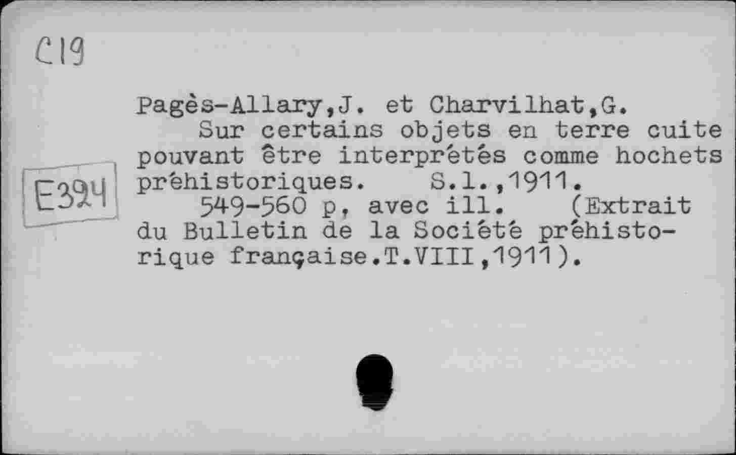 ﻿СИ
ЕЗ&Ч
Pagès-Allary,J. et Charvilhat,G.
Sur certains objets en terre cuite pouvant être interprétés comme hochets préhistoriques. S.l.,'19'11»
549-560 p, avec ill. (Extrait du Bulletin de la Société préhistorique française.T.VIII,1911).